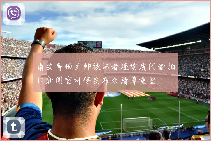 南安普顿主帅被记者连续质问偷拍门新闻官叫停发布会请尊重些