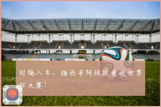 时隔八年，梅西率阿根廷重返世界杯决赛！