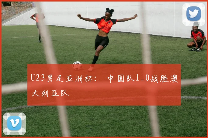 U23男足亚洲杯： 中国队1_0战胜澳大利亚队