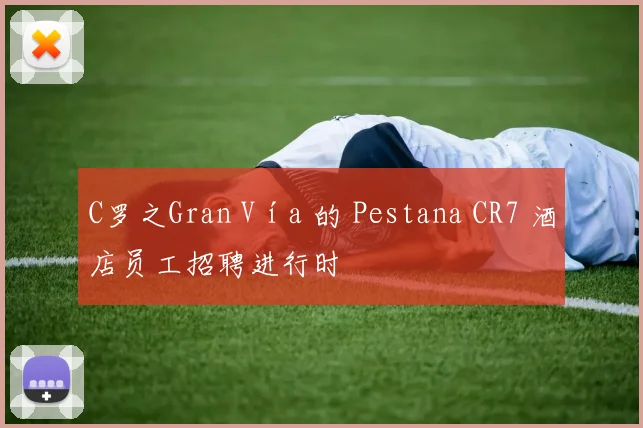 C罗之Gran Vía 的 Pestana CR7 酒店员工招聘进行时