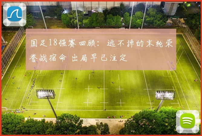 国足18强赛回顾：逃不掉的末轮荣誉战宿命 出局早已注定