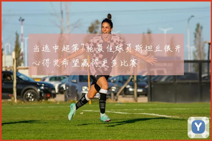 当选中超第7轮最佳球员斯坦丘很开心得奖希望赢得更多比赛
