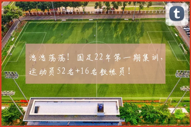 浩浩荡荡！国足22年第一期集训，运动员52名+16名教练员！