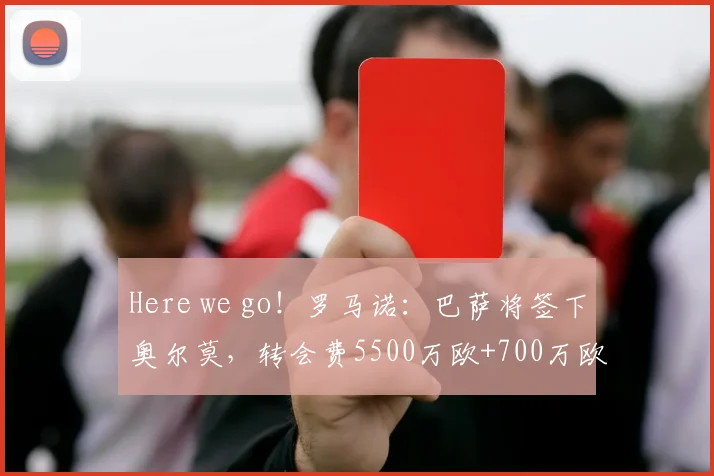 Here we go！罗马诺：巴萨将签下奥尔莫，转会费5500万欧+700万欧
