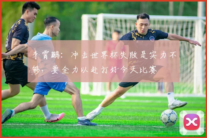 李霄鹏：冲击世界杯失败是实力不够，要全力以赴打好今天比赛