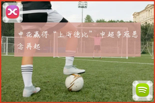 申花赢得“上海德比” 中超争冠悬念再起