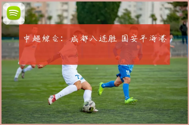 中超综合：成都八连胜 国安平海港
