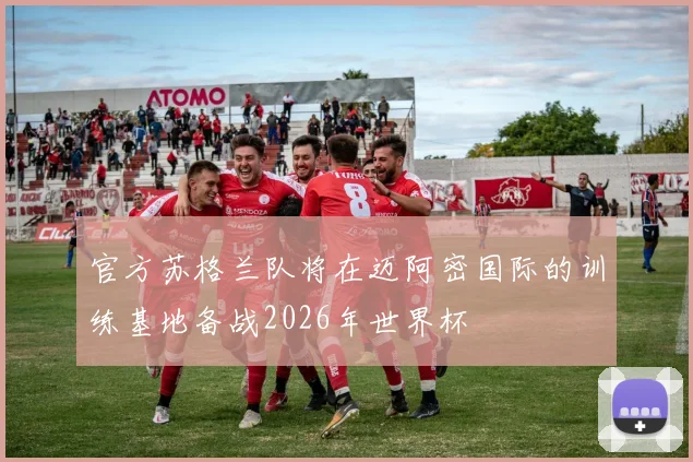 官方苏格兰队将在迈阿密国际的训练基地备战2026年世界杯