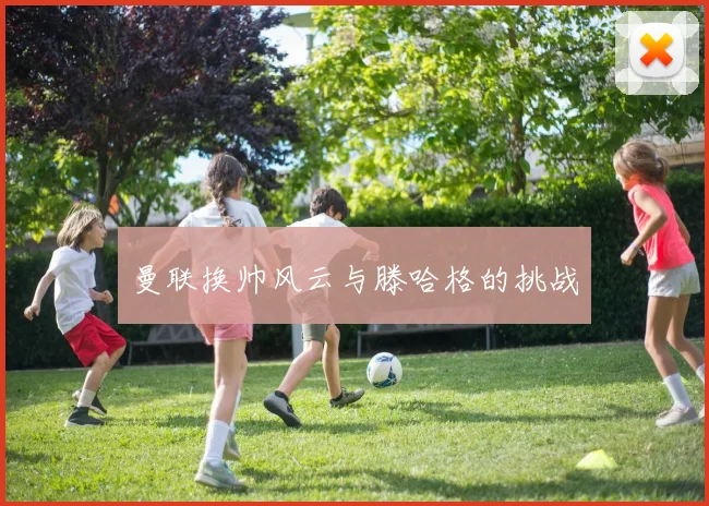 曼联换帅风云与滕哈格的挑战