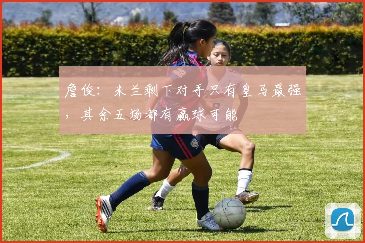 詹俊：米兰剩下对手只有皇马最强，其余五场都有赢球可能