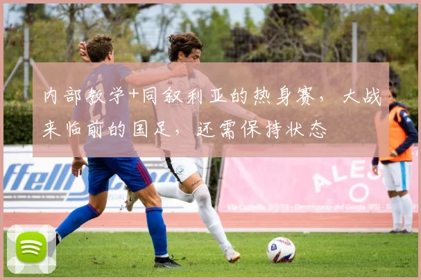 内部教学+同叙利亚的热身赛，大战来临前的国足，还需保持状态