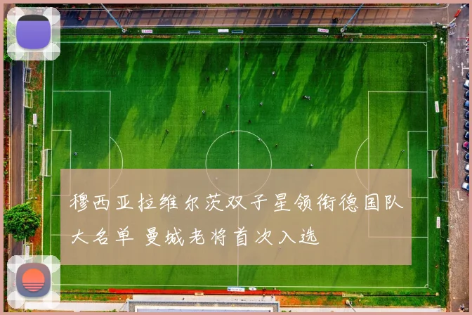穆西亚拉维尔茨双子星领衔德国队大名单 曼城老将首次入选
