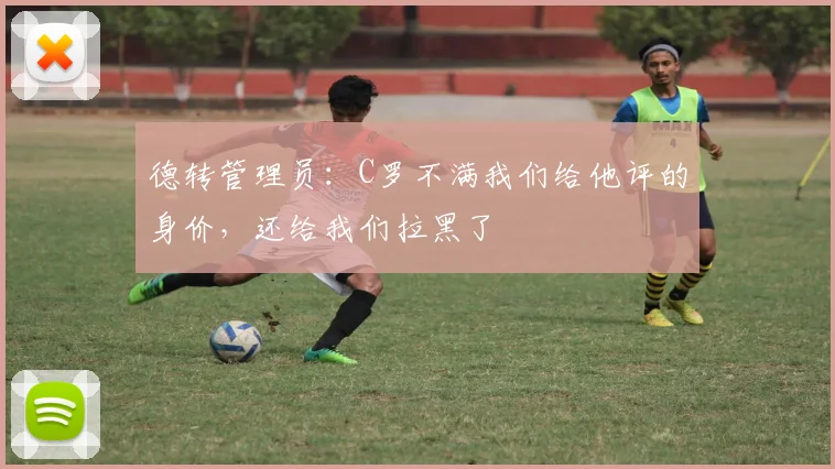 德转管理员：C罗不满我们给他评的身价，还给我们拉黑了
