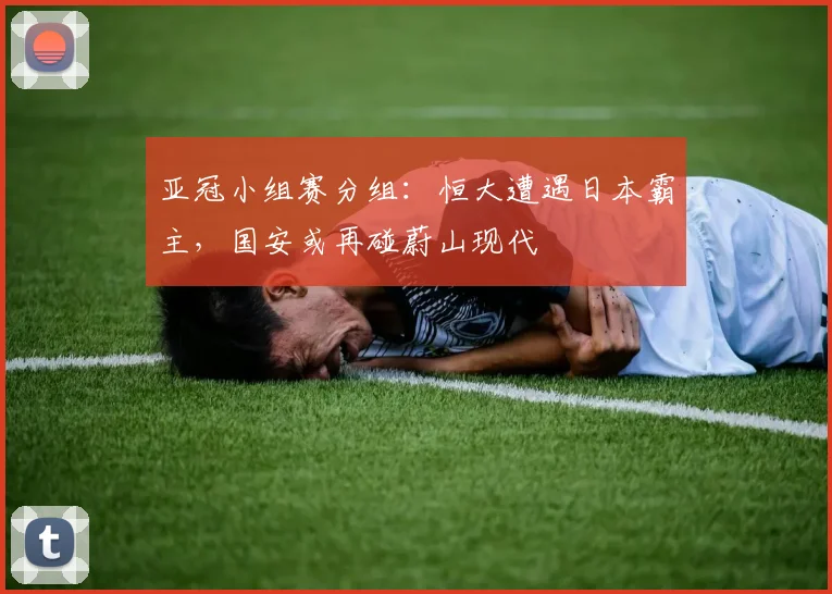 亚冠小组赛分组：恒大遭遇日本霸主，国安或再碰蔚山现代